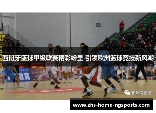 西班牙篮球甲级联赛精彩纷呈 引领欧洲篮球竞技新风潮