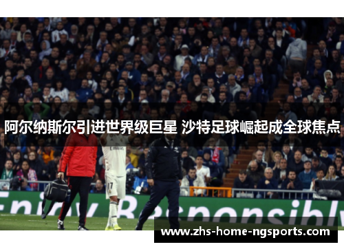 阿尔纳斯尔引进世界级巨星 沙特足球崛起成全球焦点